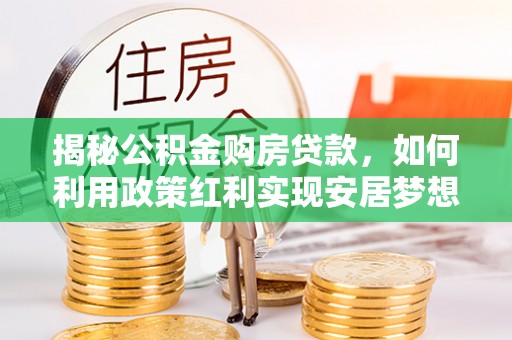 杏花岭揭秘公积金购房贷款，如何利用政策红利实现安居梦想