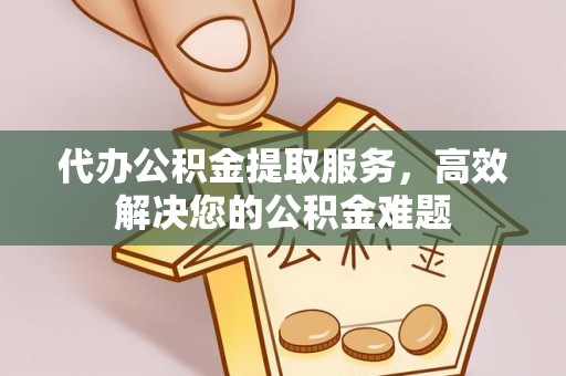 杏花岭代办公积金提取服务，高效解决您的公积金难题