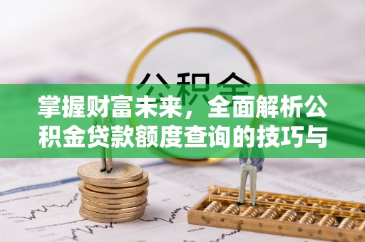 杏花岭掌握财富未来，全面解析公积金贷款额度查询的技巧与策略