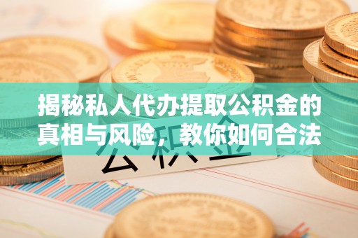 杏花岭揭秘私人代办提取公积金的真相与风险，教你如何合法合规操作