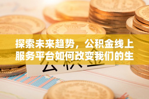 杏花岭探索未来趋势，公积金线上服务平台如何改变我们的生活
