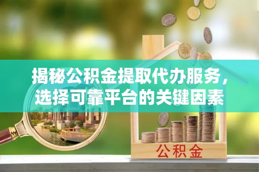 杏花岭揭秘公积金提取代办服务，选择可靠平台的关键因素