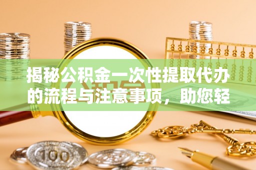 杏花岭揭秘公积金一次性提取代办的流程与注意事项，助您轻松搞定财务规划