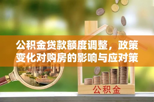 杏花岭公积金贷款额度调整，政策变化对购房的影响与应对策略