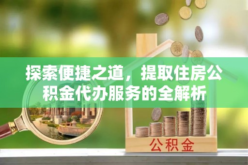 杏花岭探索便捷之道，提取住房公积金代办服务的全解析