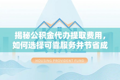 杏花岭揭秘公积金代办提取费用，如何选择可靠服务并节省成本