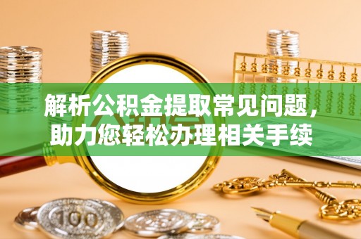 杏花岭解析公积金提取常见问题，助力您轻松办理相关手续