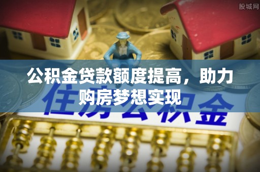 杏花岭公积金贷款额度提高，助力购房梦想实现
