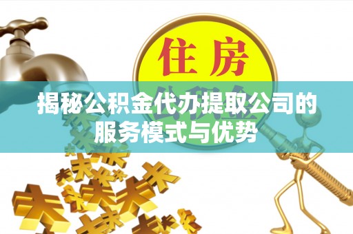 杏花岭揭秘公积金代办提取公司的服务模式与优势