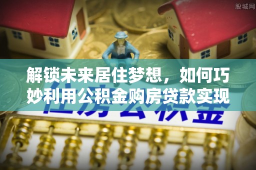 杏花岭解锁未来居住梦想，如何巧妙利用公积金购房贷款实现房产投资