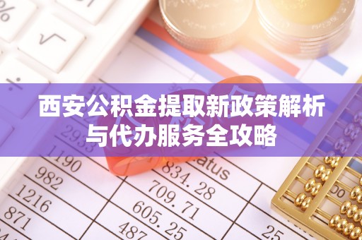 杏花岭西安公积金提取新政策解析与代办服务全攻略