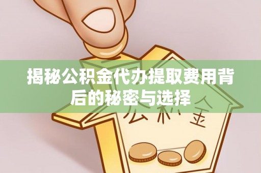杏花岭揭秘公积金代办提取费用背后的秘密与选择