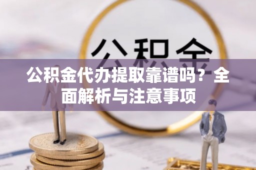 杏花岭公积金代办提取靠谱吗？全面解析与注意事项