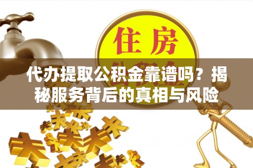 杏花岭代办提取公积金靠谱吗？揭秘服务背后的真相与风险