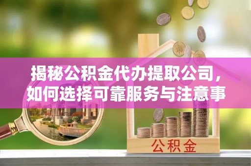 杏花岭揭秘公积金代办提取公司，如何选择可靠服务与注意事项