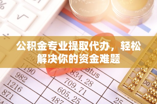 杏花岭公积金专业提取代办，轻松解决你的资金难题