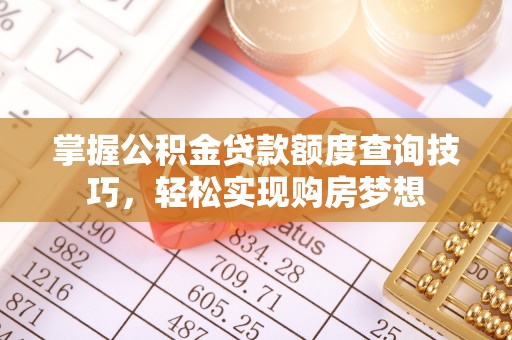 杏花岭掌握公积金贷款额度查询技巧，轻松实现购房梦想