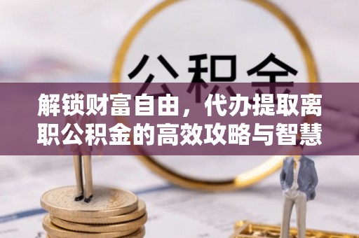 杏花岭解锁财富自由，代办提取离职公积金的高效攻略与智慧选择
