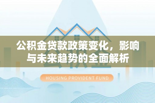 杏花岭公积金贷款政策变化，影响与未来趋势的全面解析