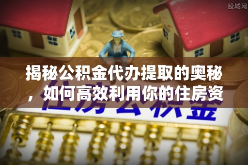 杏花岭揭秘公积金代办提取的奥秘，如何高效利用你的住房资金