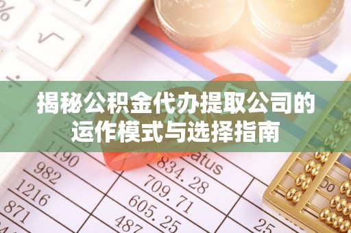 杏花岭揭秘公积金代办提取公司的运作模式与选择指南
