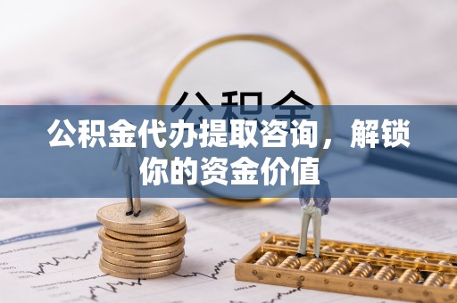杏花岭公积金代办提取咨询，解锁你的资金价值