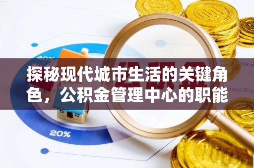 杏花岭探秘现代城市生活的关键角色，公积金管理中心的职能与影响