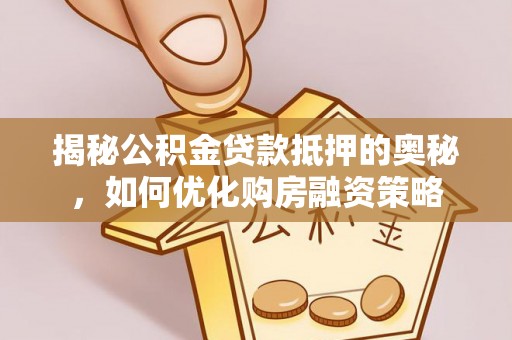 杏花岭揭秘公积金贷款抵押的奥秘，如何优化购房融资策略