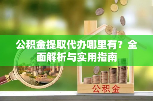 杏花岭公积金提取代办哪里有？全面解析与实用指南