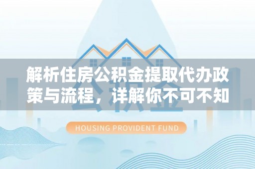 杏花岭解析住房公积金提取代办政策与流程，详解你不可不知的关键点