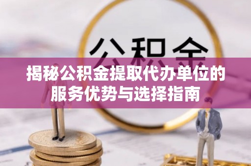 杏花岭揭秘公积金提取代办单位的服务优势与选择指南