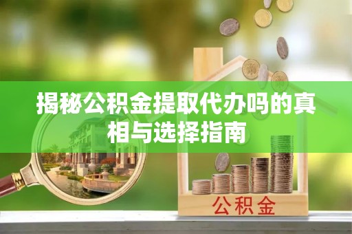 杏花岭揭秘公积金提取代办吗的真相与选择指南