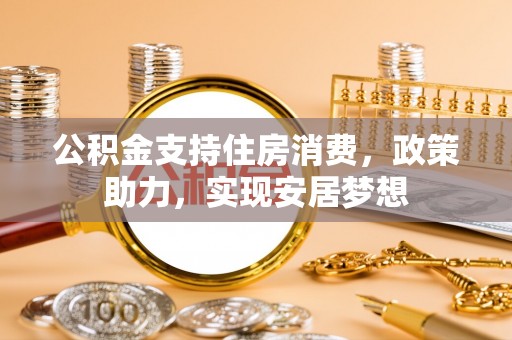 杏花岭公积金支持住房消费，政策助力，实现安居梦想