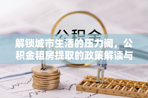 杏花岭解锁城市生活的压力阀，公积金租房提取的政策解读与实践指南
