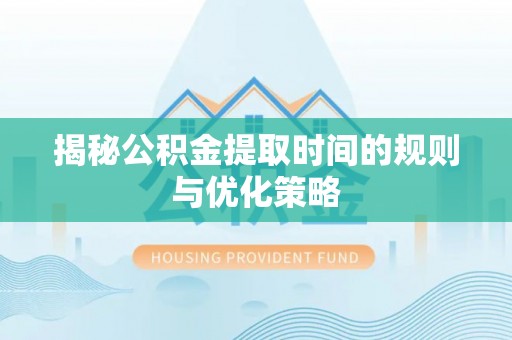 杏花岭揭秘公积金提取时间的规则与优化策略