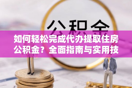 杏花岭如何轻松完成代办提取住房公积金？全面指南与实用技巧