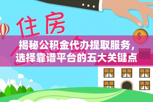 杏花岭揭秘公积金代办提取服务，选择靠谱平台的五大关键点