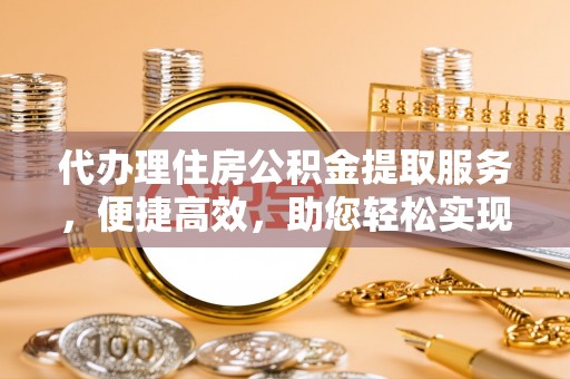杏花岭代办理住房公积金提取服务，便捷高效，助您轻松实现资金规划