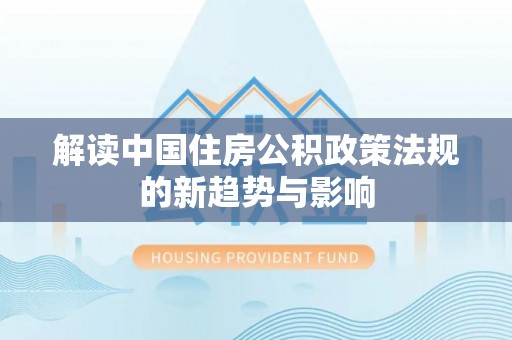 杏花岭解读中国住房公积政策法规的新趋势与影响
