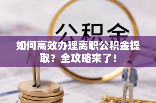 杏花岭如何高效办理离职公积金提取？全攻略来了！