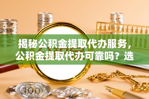 杏花岭揭秘公积金提取代办服务，公积金提取代办可靠吗？选择需谨慎