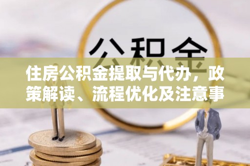 杏花岭住房公积金提取与代办，政策解读、流程优化及注意事项