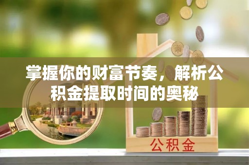 杏花岭掌握你的财富节奏，解析公积金提取时间的奥秘