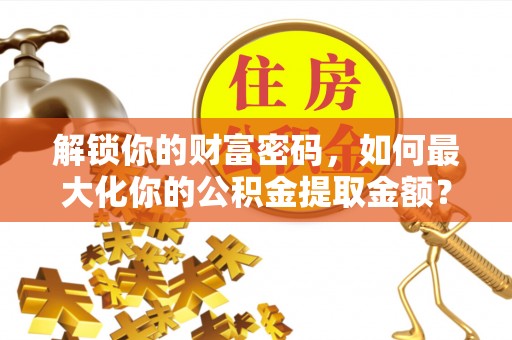 杏花岭解锁你的财富密码，如何最大化你的公积金提取金额？