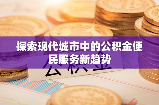 杏花岭探索现代城市中的公积金便民服务新趋势