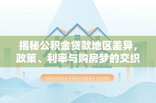 杏花岭揭秘公积金贷款地区差异，政策、利率与购房梦的交织