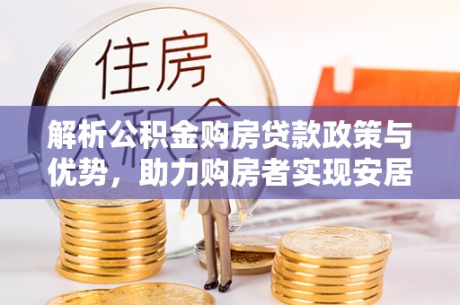 杏花岭解析公积金购房贷款政策与优势，助力购房者实现安居梦想