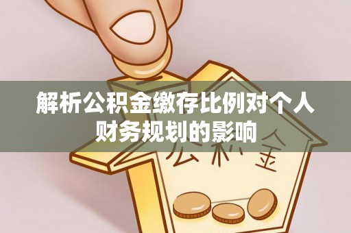 杏花岭解析公积金缴存比例对个人财务规划的影响