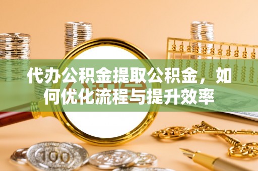 杏花岭代办公积金提取公积金，如何优化流程与提升效率