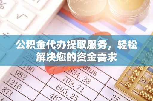 杏花岭公积金代办提取服务，轻松解决您的资金需求